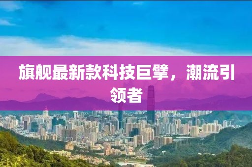 旗舰最新款科技巨擘，潮流引领者