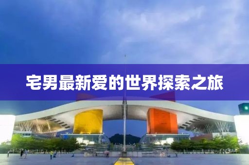宅男最新爱的世界探索之旅
