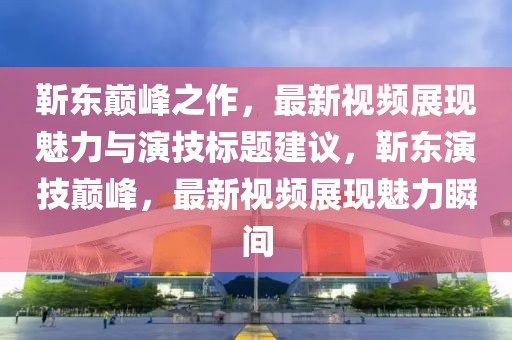 靳东巅峰之作，最新视频展现魅力与演技标题建议，靳东演技巅峰，最新视频展现魅力瞬间
