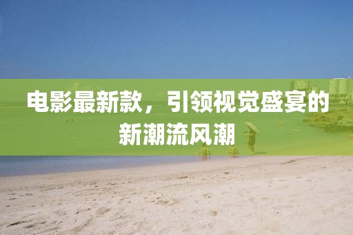 电影最新款，引领视觉盛宴的新潮流风潮