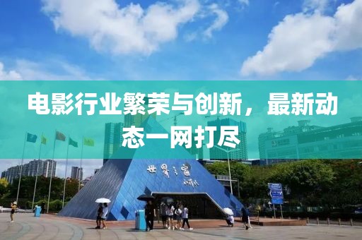 电影行业繁荣与创新，最新动态一网打尽