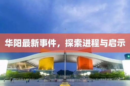 华阳最新事件，探索进程与启示