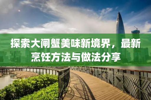 探索大闸蟹美味新境界，最新烹饪方法与做法分享