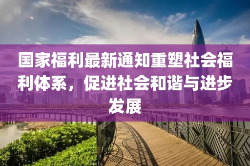 国家福利最新通知重塑社会福利体系，促进社会和谐与进步发展