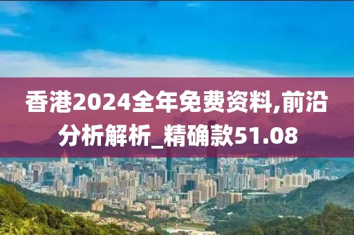 香港2024全年免费资料,前沿分析解析_精确款51.08