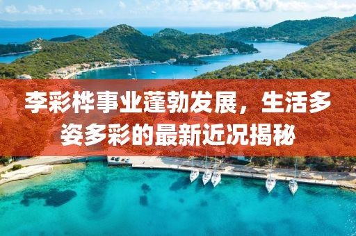 李彩桦事业蓬勃发展，生活多姿多彩的最新近况揭秘