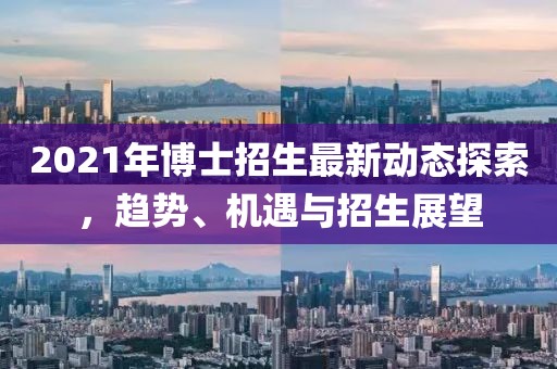 2021年博士招生最新动态探索，趋势、机遇与招生展望