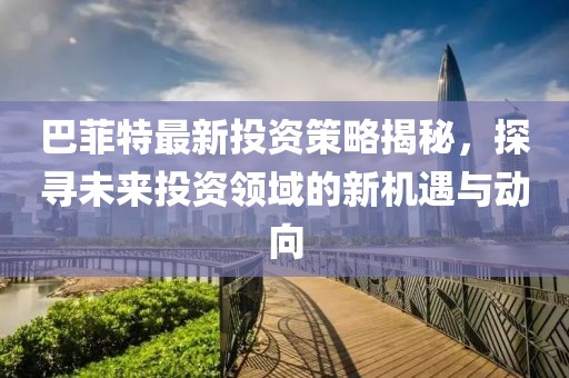 巴菲特最新投资策略揭秘，探寻未来投资领域的新机遇与动向