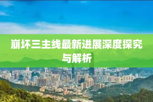 崩坏三主线最新进展深度探究与解析