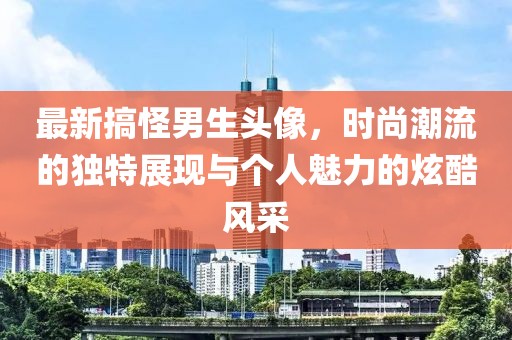 最新搞怪男生头像，时尚潮流的独特展现与个人魅力的炫酷风采