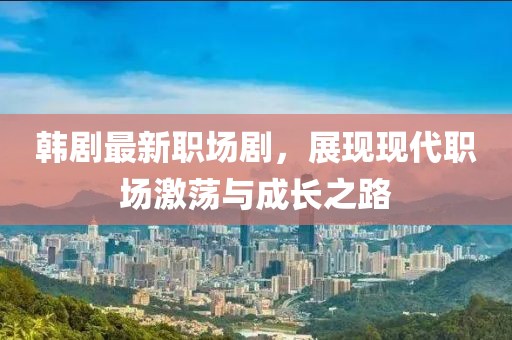韩剧最新职场剧，展现现代职场激荡与成长之路