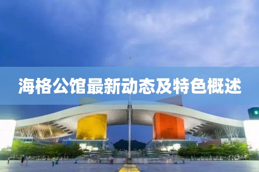 海格公馆最新动态及特色概述