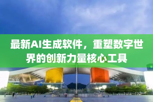 最新AI生成软件，重塑数字世界的创新力量核心工具