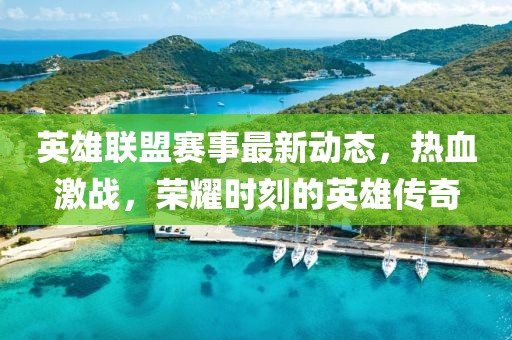英雄联盟赛事最新动态，热血激战，荣耀时刻的英雄传奇