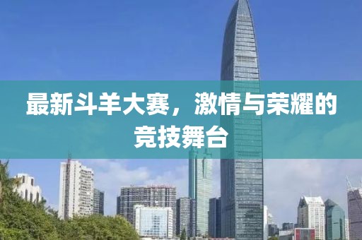 最新斗羊大赛，激情与荣耀的竞技舞台