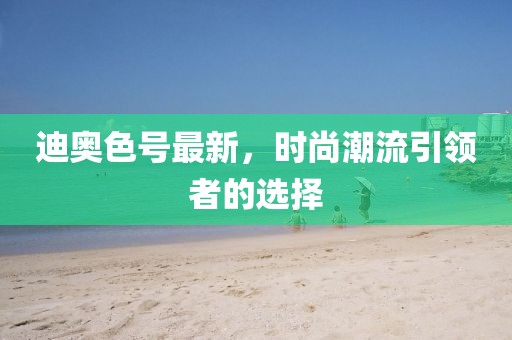 迪奥色号最新，时尚潮流引领者的选择