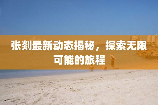 张剡最新动态揭秘，探索无限可能的旅程