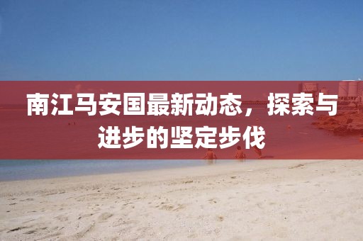 南江马安国最新动态，探索与进步的坚定步伐