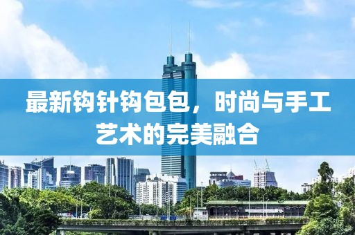 最新钩针钩包包，时尚与手工艺术的完美融合