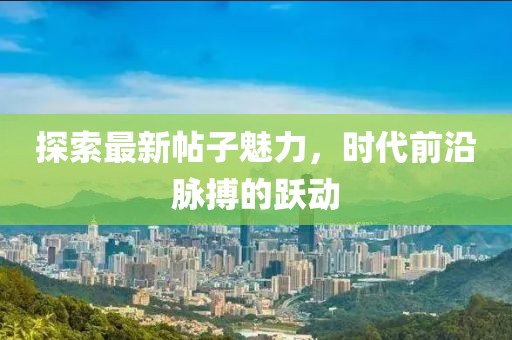 探索最新帖子魅力，时代前沿脉搏的跃动