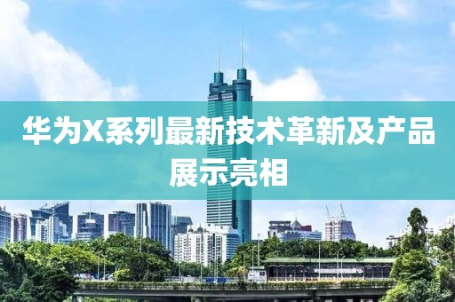 华为X系列最新技术革新及产品展示亮相