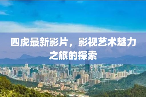 四虎最新影片，影视艺术魅力之旅的探索