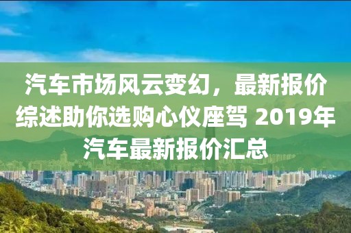 汽车市场风云变幻，最新报价综述助你选购心仪座驾 2019年汽车最新报价汇总
