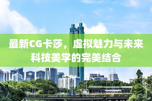 最新CG卡莎，虚拟魅力与未来科技美学的完美结合