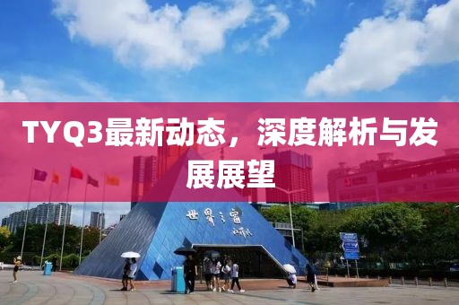 TYQ3最新动态，深度解析与发展展望