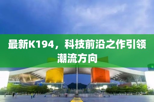 最新K194，科技前沿之作引领潮流方向