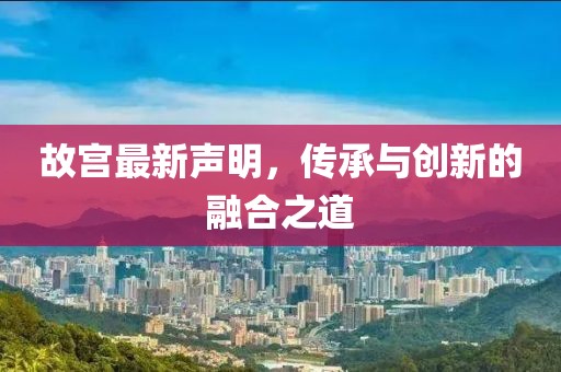 故宫最新声明，传承与创新的融合之道