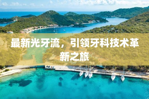 最新光牙流，引领牙科技术革新之旅