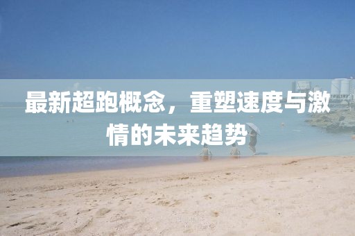 最新超跑概念，重塑速度与激情的未来趋势