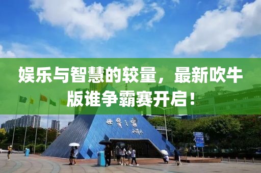 娱乐与智慧的较量，最新吹牛版谁争霸赛开启！