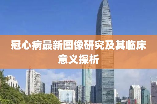 冠心病最新图像研究及其临床意义探析