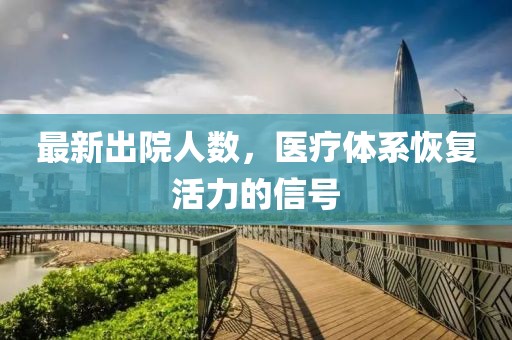 最新出院人数，医疗体系恢复活力的信号