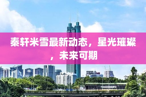 秦轩米雪最新动态，星光璀璨，未来可期