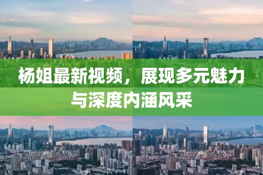 杨姐最新视频，展现多元魅力与深度内涵风采
