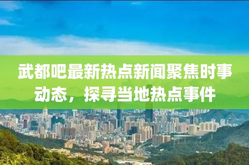 武都吧最新热点新闻聚焦时事动态，探寻当地热点事件