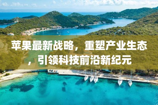 苹果最新战略，重塑产业生态，引领科技前沿新纪元