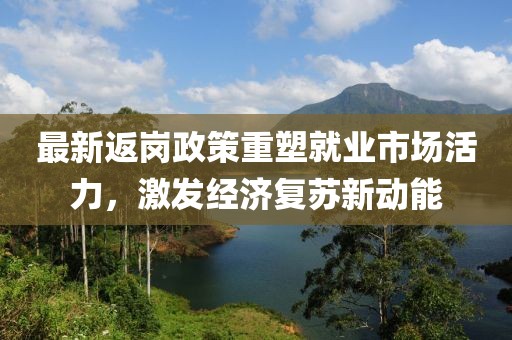 最新返岗政策重塑就业市场活力，激发经济复苏新动能