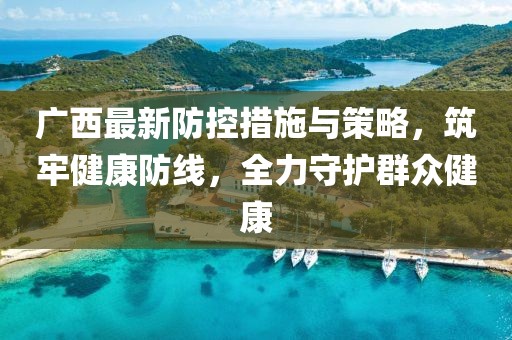 广西最新防控措施与策略，筑牢健康防线，全力守护群众健康