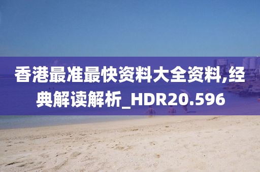 香港最准最快资料大全资料,经典解读解析_HDR20.596