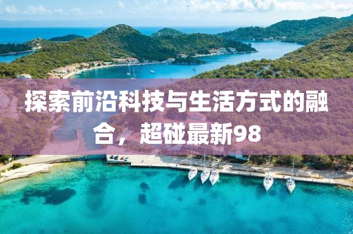 探索前沿科技与生活方式的融合，超碰最新98