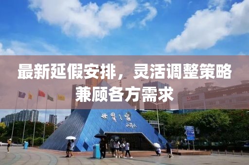 最新延假安排，灵活调整策略兼顾各方需求