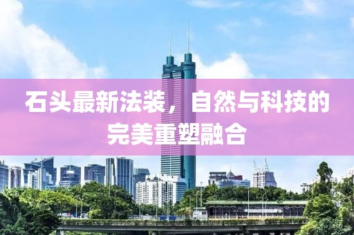 石头最新法装，自然与科技的完美重塑融合