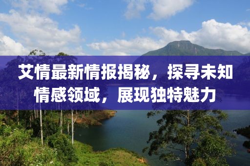 艾情最新情报揭秘，探寻未知情感领域，展现独特魅力