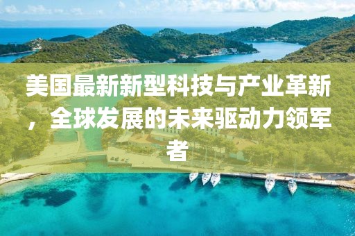 美国最新新型科技与产业革新，全球发展的未来驱动力领军者