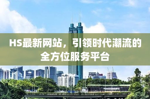 HS最新网站，引领时代潮流的全方位服务平台