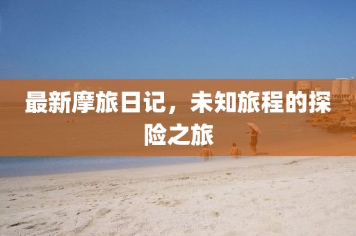 最新摩旅日记，未知旅程的探险之旅